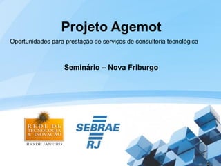 Projeto Agemot
Oportunidades para prestação de serviços de consultoria tecnológica



                   Seminário – Nova Friburgo
 