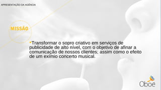 MISSÃO
Transformar o sopro criativo em serviços de
publicidade de alto nível, com o objetivo de afinar a
comunicação de nossos clientes; assim como o efeito
de um exímio concerto musical.
APRESENTAÇÃO DA AGÊNCIA
 