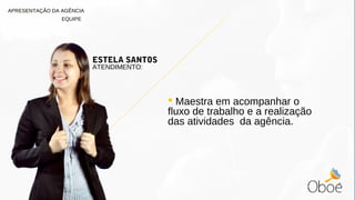 ESTELA SANTOS
ATENDIMENTO:
 Maestra em acompanhar o
fluxo de trabalho e a realização
das atividades da agência.
APRESENTAÇÃO DA AGÊNCIA
EQUIPE
 