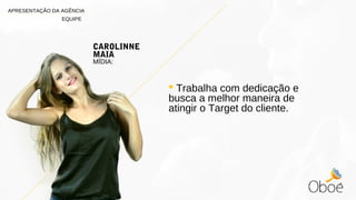  Trabalha com dedicação e
busca a melhor maneira de
atingir o Target do cliente.
CAROLINNE
MAIA
MÍDIA:
APRESENTAÇÃO DA AGÊNCIA
EQUIPE
 