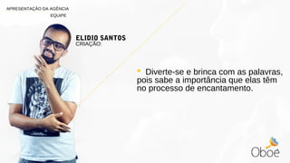  Diverte-se e brinca com as palavras,
pois sabe a importância que elas têm
no processo de encantamento.
ELIDIO SANTOS
CRIAÇÃO:
APRESENTAÇÃO DA AGÊNCIA
EQUIPE
 