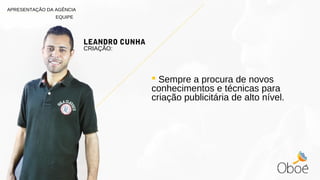  Sempre a procura de novos
conhecimentos e técnicas para
criação publicitária de alto nível.
LEANDRO CUNHA
CRIAÇÃO:
APRESENTAÇÃO DA AGÊNCIA
EQUIPE
 