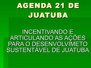AGENDA 21 DE JUATUBA INCENTIVANDO E ARTICULANDO AS AÇÕES PARA O DESENVOLVIMETO SUSTENTÁVEL DE JUATUBA 