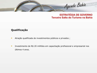 Qualificação Atração qualificada de investimentos públicos e privados ; Investimento de R$ 20 milhões em capacitação profissional e empresarial nos últimos 4 anos. ESTRATÉGIA DE GOVERNO   Terceiro Salto do Turismo na Bahia 