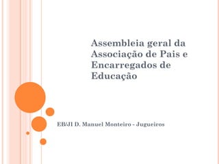 Assembleia geral da
           Associação de Pais e
           Encarregados de
           Educação




EB/JI D. Manuel Monteiro - Jugueiros
 