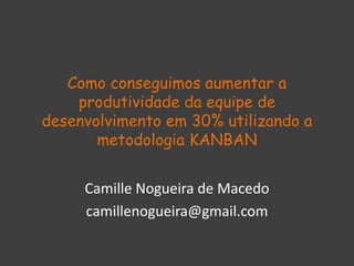 Como conseguimos aumentar a
produtividade da equipe de
desenvolvimento em 30% utilizando a
metodologia KANBAN
Camille Nogueira de Macedo
camillenogueira@gmail.com
 