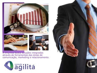 A empresa busca soluções integradas
através de ferramentas das áreas de
comunicação, marketing e relacionamento.
 