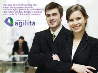 Ela atua com profissionais com
expertise em assessoria de
comunicação, produção de conteúdo,
marketing digital, design e eventos
com mais de 10 anos de mercado.
 