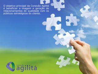 O objetivo principal da Conexão Agilitá
é beneficiar a imagem e geração de
relacionamentos de qualidade com os
públicos estratégicos do cliente.
 