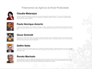 Palestrantes da Agência do Brasil Publicidade Claudia Matarazzo Jornalista e consultora de etiqueta. Autora de v á rios livros sobre comportamento. Apresentadora de TV e colunista de diversas revistas. Em suas palestras, Cl á udia Matarazzo trata de comportamento profissional, etiqueta no mundo dos neg ó cios e marketing pessoal, sempre com muito conte ú do e elegância. Paulo Henrique Amorim Jornalista de primeira grandeza, com forma ç ão em Sociologia e Pol í tica,  é  considerado um dos respons á veis pelo padrão internacional de jornalismo alcan ç ado pelo Rede Globo, no final dos anos 80. Foi correspondente da revista Veja e da TV Globo, em New York, por nove anos.  Oscar Schmidt Oscar Schmidt, o "Mão Santa". Nenhum dos adjetivos usados para descrever Oscar  é  tão adequado quanto este, que praticamente virou sobrenome. Afinal, ele  é  um dos maiores colecionadores de recordes do esporte mundial. Com absoluto sucesso, Oscar j á  levou sua palavra de perseveran ç a e dedica ç ão a mais de 160 empresas.  Delfim Netto Economista formado pela Universidade de São Paulo. Ex-Ministro da Fazenda, Agricultura e Planejamento. Reeleito cinco vezes Deputado Federal pelo Estado de São Paulo. Delfim Netto escreve semanalmente para diversos jornais e revistas. Um dos mais respeitados palestrantes do pa í s.  Renato Machado Jornalista experiente, 37 anos de profissão. Renato Machado come ç ou sua carreira no r á dio, em 1970. Entrou para a Rede Globo em 1982 e est á  l á  desde então. Atualmente,  é  editor-chefe e apresentador do Bom Dia Brasil. Al é m de cr í tico de vinhos  é  apreciador de m ú sica cl á ssica e gastronomia. Tamb é m divide com Claude Troisgros a apresenta ç ão do programa Menu Confian ç a. 
