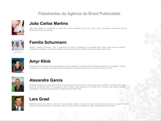 Palestrantes da Agência do Brasil Publicidade João Carlos Martins  João Carlos Martins foi considerado, no s é culo XX, o melhor int é rprete de Bach ap ó s Glenn Gould e, atualmente, nos encanta com sua maravilhosa hist ó ria de supera ç ão.  Família Schurmann Vilfredo e Helo í sa Sch ü rmann. Toda a experiência da fam í lia de velejadores, em palestras sobre temas vitais para sua empresa: planejamento estrat é gico, supera ç ão de desafios, administra ç ão de riscos e conflitos, trabalho em equipe, entre outros.  Amyr Klink Formado em Economia pela USP e p ó s-graduado em Administra ç ão de Empresas pela Universidade Mackenzie. O navegador  é  tamb é m empres á rio e s ó cio-fundador da Revista Horizonte Geogr á fico e do Museu Nacional do Mar, em São Francisco do Sul/SC. Alexandre Garcia Jornalista consagrado, formado pela PUC/RS, foi correspondente em três guerras. Escritor, palestrante e professor universit á rio, Alexandre Garcia faz coment á rios para 115 emissoras de r á dio, mant é m coluna semanal em 43 jornais, al é m de atuar como rep ó rter especial, comentarista, coordenador e apresentador do telejornalismo da Rede Globo. Lars Grael Medalhista ol í mpico em Atlanta e Seul, dez vezes campeão brasileiro da classe Tornado. Ex-Secret á rio de Esportes no governo Fernando Henrique Cardoso e Secret á rio da Juventude, Esporte e Lazer do Estado de São Paulo. Atual campeão brasileiro de Oceano. 