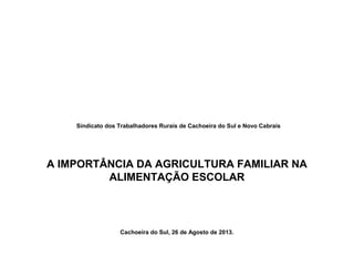 Sindicato dos Trabalhadores Rurais de Cachoeira do Sul e Novo Cabrais
A IMPORTÂNCIA DA AGRICULTURA FAMILIAR NA
ALIMENTAÇÃO ESCOLAR
Cachoeira do Sul, 26 de Agosto de 2013.
 