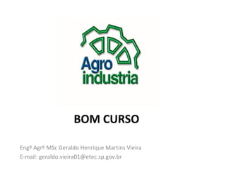 BOM CURSO

Engº Agrº MSc Geraldo Henrique Martins Vieira
E-mail: geraldo.vieira01@etec.sp.gov.br
 