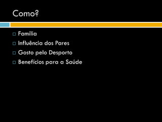 Como?
   Família
   Influência dos Pares
   Gosto pelo Desporto
   Benefícios para a Saúde
 
