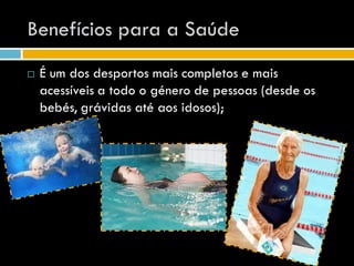 Benefícios para a Saúde
   É um dos desportos mais completos e mais
    acessíveis a todo o género de pessoas (desde os
    bebés, grávidas até aos idosos);
 