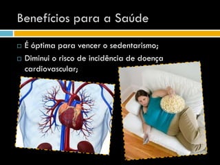 Benefícios para a Saúde
   É óptima para vencer o sedentarismo;
   Diminui o risco de incidência de doença
    cardiovascular;
 