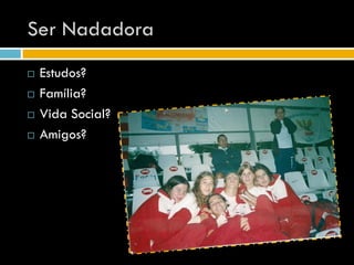 Ser Nadadora
   Estudos?
   Família?
   Vida Social?
   Amigos?
 
