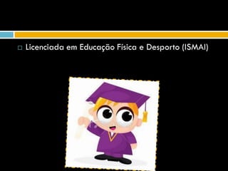    Licenciada em Educação Física e Desporto (ISMAI)
 