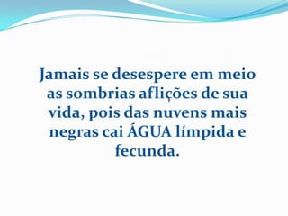 Jamais se desespere em meio
 as sombrias aflições de sua
 vida, pois das nuvens mais
 negras cai ÁGUA límpida e
          fecunda.
 