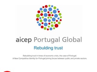 Rebulding trust
         Rebuilding trust in times of economic crisis, the case of Portugal.
A New Competitive Identity for Portugal joining forces between public and private sectors.
 