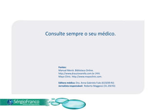 Consulte sempre o seu médico.
Fontes:
Manual Merck. Bibliotaca Online.
http://www,drauziovarella.com.br /HIV.
Mayo Clinic. http://www.mayoclinic.com.
Editora médica: Dra. Anna Gabriela Fuks (615039-RJ)
Jornalista responsável: Roberto Maggessi (31.250 RJ)
 