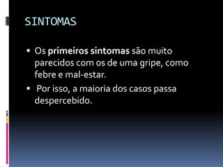 SINTOMAS
 Os primeiros sintomas são muito
parecidos com os de uma gripe, como
febre e mal-estar.
 Por isso, a maioria dos casos passa
despercebido.
 
