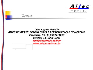 Contato Célia Regina Macedo AILEC DO BRASIL CONSULTORIA E REPRESENTAÇÃO COMERCIAL Fone/Fax: 55 (11) 5524-3438 Celular:  11  9355-3721 [email_address] www.ailecbrasil.com.br 