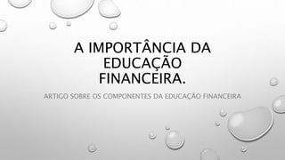 A IMPORTÂNCIA DA
EDUCAÇÃO
FINANCEIRA.
ARTIGO SOBRE OS COMPONENTES DA EDUCAÇÃO FINANCEIRA
 