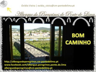 Ovídio Vieira | ovidio_vieira@cm-pontedelima.pt




http://alberguedeperegrinos.cm-pontedelima.pt
www.facebook.com/albergue.peregrinos.ponte.de.lima
alberguedeperegrinos@cm-pontedelima.pt
 
