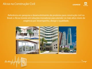 Alcoa na Construção Civil
Referência em pesquisa e desenvolvimento de produtos para construção civil no
Brasil, a Alcoa investe em soluções inovadoras para atender os mais altos níveis de
exigência por desempenho, design e qualidade.
 