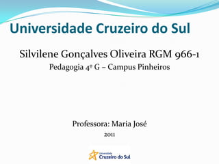 Universidade Cruzeiro do Sul
Silvilene Gonçalves Oliveira RGM 966-1
Pedagogia 4º G – Campus Pinheiros
Professora: Maria José
2011
 