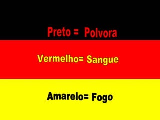 Preto =  Polvora Vermelho= Sangue Amarelo= Fogo 