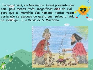 Todos os anos, em Novembro, somos presenteados
com, pelo menos, três  magníficos dias de Sol ,
para que a  memória dos homens, tantas vezes
curta não se esqueça do gesto que  salvou a  vida
ao  mendigo. – É  o Verão de S. Martinho
 