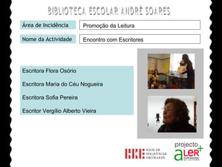BIBLIOTECA ESCOLAR ANDRÉ SOARES Área de Incidência Nome da Actividade Escritora Flora Osório Escritora Maria do Céu Nogueira Escritora Sofia Pereira Escritor Vergílio Alberto Vieira Agrupamento de Escolas André Soares - BRAGA Ano Lectivo de 2008/2009 Promoção da Leitura Encontro com Escritores 