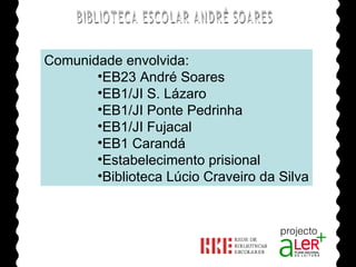 BIBLIOTECA ESCOLAR ANDRÉ SOARES Comunidade envolvida: EB23 André Soares EB1/JI S. Lázaro EB1/JI Ponte Pedrinha EB1/JI Fujacal EB1 Carandá Estabelecimento prisional Biblioteca Lúcio Craveiro da Silva Agrupamento de Escolas André Soares - BRAGA Ano Lectivo de 2008/2009 