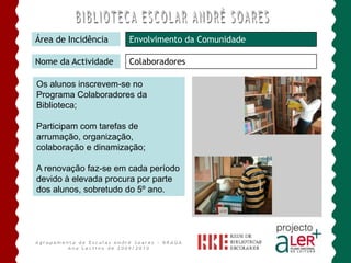 Somos um Agrupamento ALer+Área de IncidênciaPROMOÇÃO DA LEITURANome da ActividadeProjecto “Já Sei Ler”Os livros contidos nas mochilas destinam-se à leitura em família.Esta actividade envolve 36 turmas, num total de 180 sacos/mochilas.Agrupamento de Escolas André Soares - BRAGAAno Lectivo de 2009/2010