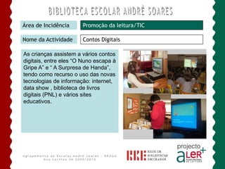 Somos um Agrupamento ALer+Área de IncidênciaPROMOÇÃO DA LEITURANome da ActividadeLeituras em FamíliaNas interrupções lectivas os alunos da EB23 levam os Sacos das Leituras em Família com 4/5 livros e filmes.Agrupamento de Escolas André Soares - BRAGAAno Lectivo de 2009/2010