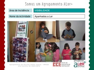 Somos um Agrupamento ALer+Área de IncidênciaPROMOÇÃO DA LEITURAEncontro com EscritoresNome da ActividadeEsta actividade contou com a presença de três escritores:       - Vergílio Alberto Vieira (1ºs e 2ºs anos, abrangendo todas as escolas do 1º ciclo, num total de dezoito turmas).        - João Pedro Mésseder (3ºs e 4ºs; 5º e 6º anos, cobrindo duas escolas e dez turmas).         - Lídia Borges (escola da Ponte Pedrinha, envolvendo todas as turmas).Agrupamento de Escolas André Soares - BRAGAAno Lectivo de 2009/2010
