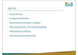 Agenda

• Quem Somos

• O Empreendimento

• Desenvolvimento para a Região
                                          REFAZER
• Desenvolvimento Territorial Integrado

• Infraestrutura Urbana
    f              b

• Iniciativas Socioambientais




                                                    2
 