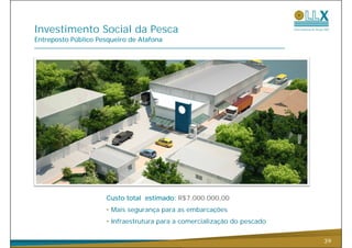 Investimento Social da Pesca
Entreposto Público Pesqueiro de Atafona




                     Custo total estimado: R$7.000.000,00
                     • Mais segurança para as embarcações
                     • Infraestrutura para a comercialização do pescado


                                                                          39
 