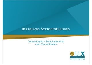 Iniciativas Socioambientais


   Comunicação e Relacionamento
        com C
            Comunidades
                    d d
 