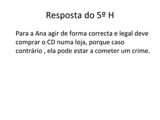Resposta do 5º H Para a Ana agir de forma correcta e legal deve comprar o CD numa loja, porque caso contrário , ela pode estar a cometer um crime. 