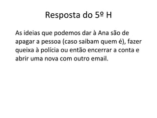 Resposta do 5º H As ideias que podemos dar à Ana são de apagar a pessoa (caso saibam quem é), fazer queixa à polícia ou então encerrar a conta e abrir uma nova com outro email. 