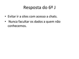Resposta do 6º J Evitar ir a sites com acesso a chats. Nunca facultar os dados a quem não conhecemos. 
