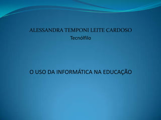ALESSANDRA TEMPONI LEITE CARDOSO
             Tecnólfilo




O USO DA INFORMÁTICA NA EDUCAÇÃO
 