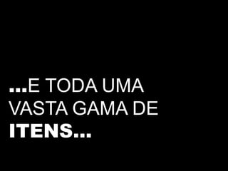 ...E TODA UMA
VASTA GAMA DE
ITENS...
 