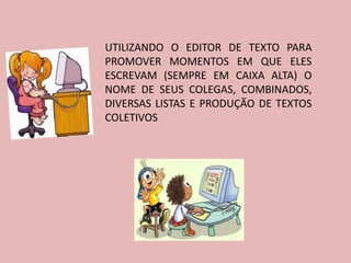 UTILIZANDO O EDITOR DE TEXTO PARA
PROMOVER MOMENTOS EM QUE ELES
ESCREVAM (SEMPRE EM CAIXA ALTA) O
NOME DE SEUS COLEGAS, COMBINADOS,
DIVERSAS LISTAS E PRODUÇÃO DE TEXTOS
COLETIVOS
 