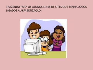 TRAZENDO PARA OS ALUNOS LINKS DE SITES QUE TENHA JOGOS
LIGADOS A ALFABETIZAÇÃO;
 
