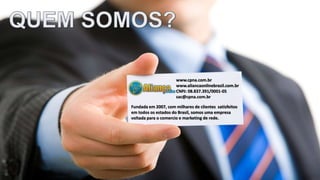 www.cpna.com.br
www.aliancaonlinebrasil.com.br
CNPJ: 08.837.391/0001-05
sac@cpna.com.br
Fundada em 2007, com milhares de clientes satisfeitos
em todos os estados do Brasil, somos uma empresa
voltada para o comercio e marketing de rede.
 