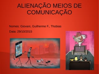 ALIENAÇÃO MEIOS DE
COMUNICAÇÃO
Nomes: Giovani, Guilherme F., Thobias
Data: 29/10/2015
 